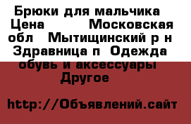 Брюки для мальчика › Цена ­ 500 - Московская обл., Мытищинский р-н, Здравница п. Одежда, обувь и аксессуары » Другое   